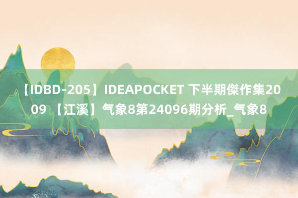 【IDBD-205】IDEAPOCKET 下半期傑作集2009 【江溪】气象8第24096期分析_气象8