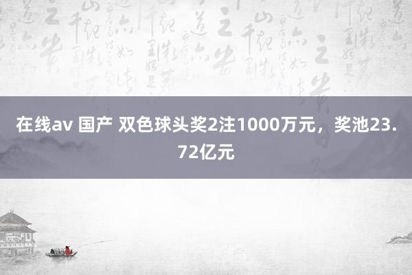 在线av 国产 双色球头奖2注1000万元，奖池23.72亿元