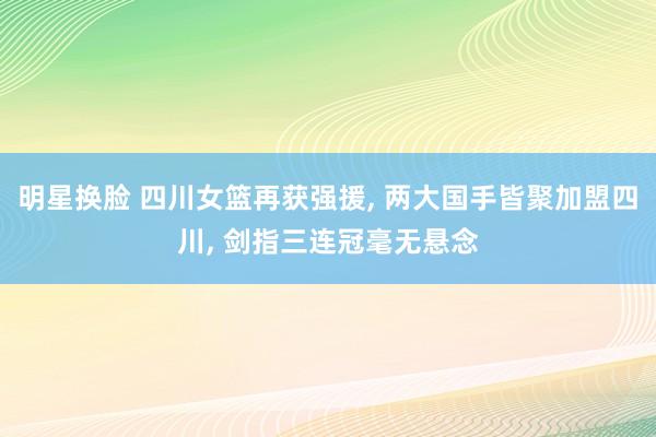 明星换脸 四川女篮再获强援， 两大国手皆聚加盟四川， 剑指三连冠毫无悬念