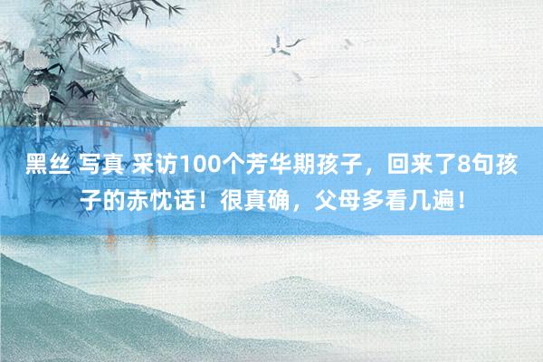 黑丝 写真 采访100个芳华期孩子，回来了8句孩子的赤忱话！很真确，父母多看几遍！