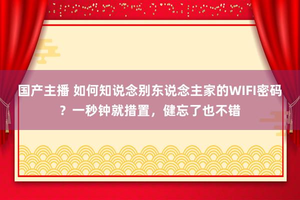 国产主播 如何知说念别东说念主家的WIFI密码？一秒钟就措置，健忘了也不错