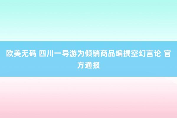 欧美无码 四川一导游为倾销商品编撰空幻言论 官方通报