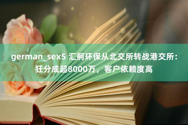 german_sex5 汇舸环保从北交所转战港交所：狂分成超8000万，客户依赖度高