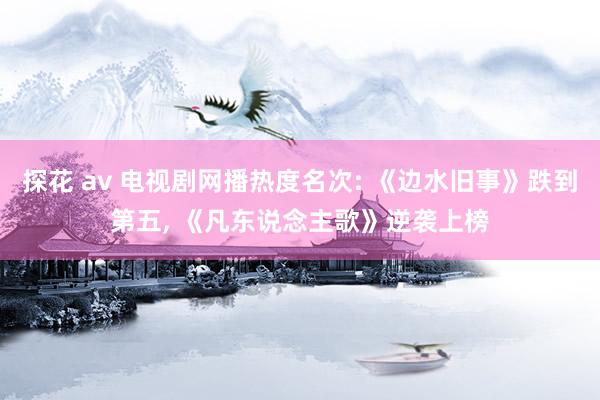 探花 av 电视剧网播热度名次: 《边水旧事》跌到第五， 《凡东说念主歌》逆袭上榜