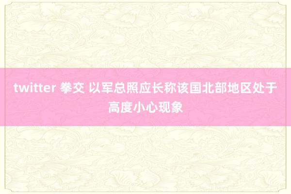 twitter 拳交 以军总照应长称该国北部地区处于高度小心现象