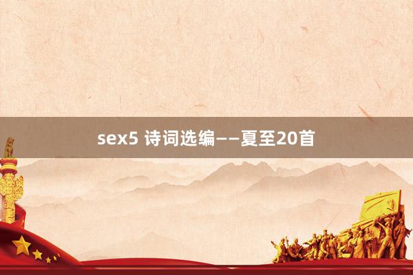 sex5 诗词选编——夏至20首