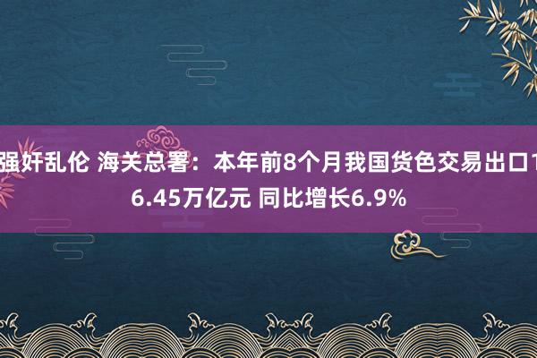 强奸乱伦 海关总署：本年前8个月我国货色交易出口16.45万亿元 同比增长6.9%