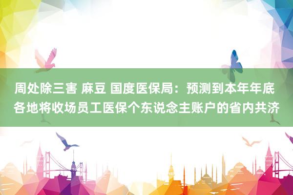 周处除三害 麻豆 国度医保局：预测到本年年底 各地将收场员工医保个东说念主账户的省内共济