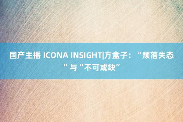 国产主播 ICONA INSIGHT|方盒子：“颓落失态”与“不可或缺”