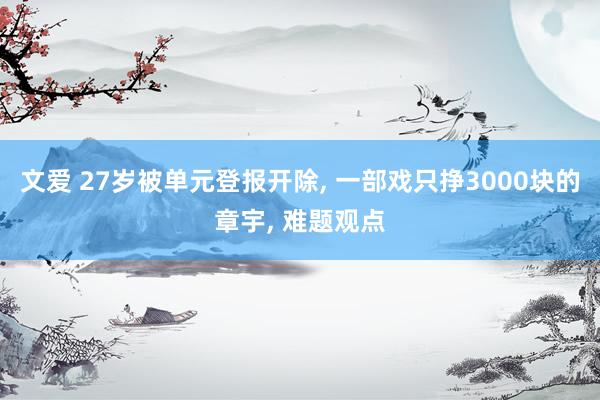 文爱 27岁被单元登报开除， 一部戏只挣3000块的章宇， 难题观点