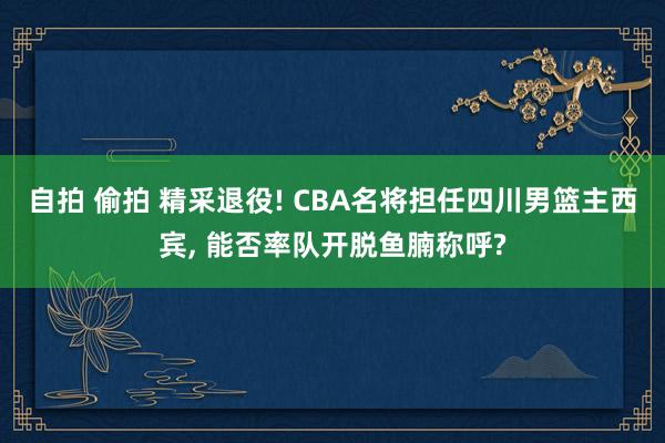 自拍 偷拍 精采退役! CBA名将担任四川男篮主西宾， 能否率队开脱鱼腩称呼?