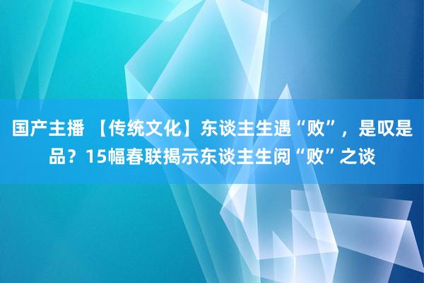 国产主播 【传统文化】东谈主生遇“败”，是叹是品？15幅春联揭示东谈主生阅“败”之谈