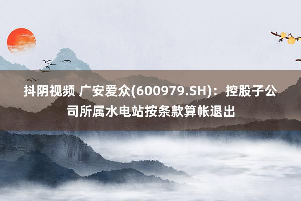 抖阴视频 广安爱众(600979.SH)：控股子公司所属水电站按条款算帐退出