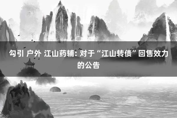 勾引 户外 江山药辅: 对于“江山转债”回售效力的公告