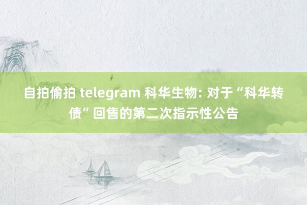 自拍偷拍 telegram 科华生物: 对于“科华转债”回售的第二次指示性公告