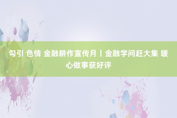 勾引 色情 金融耕作宣传月丨金融学问赶大集 暖心做事获好评