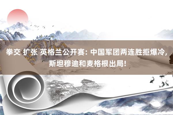 拳交 扩张 英格兰公开赛: 中国军团两连胜拒爆冷， 斯坦穆迪和麦格根出局!