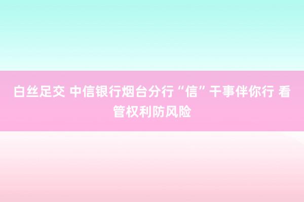 白丝足交 中信银行烟台分行“信”干事伴你行 看管权利防风险