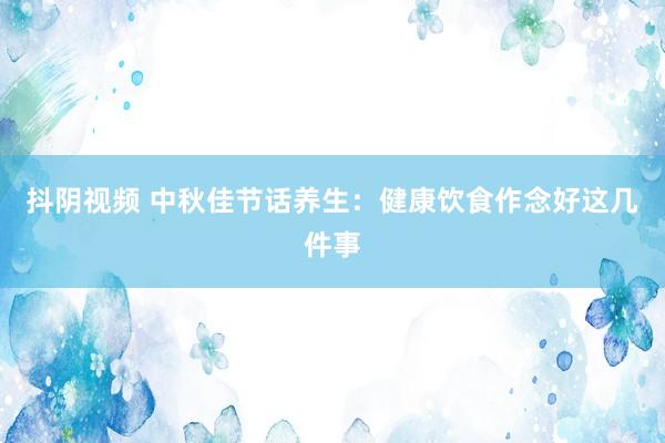 抖阴视频 中秋佳节话养生：健康饮食作念好这几件事