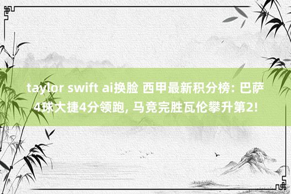 taylor swift ai换脸 西甲最新积分榜: 巴萨4球大捷4分领跑， 马竞完胜瓦伦攀升第2!