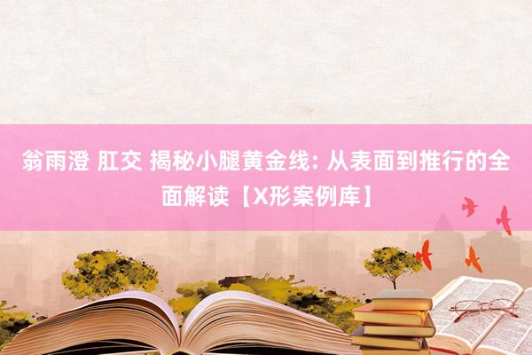 翁雨澄 肛交 揭秘小腿黄金线: 从表面到推行的全面解读【X形案例库】