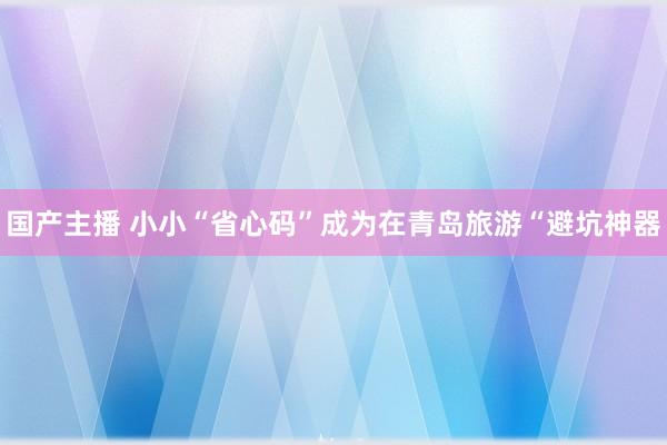 国产主播 小小“省心码”成为在青岛旅游“避坑神器