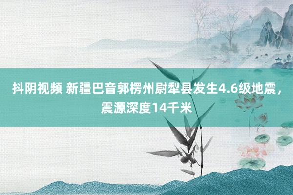 抖阴视频 新疆巴音郭楞州尉犁县发生4.6级地震，震源深度14千米