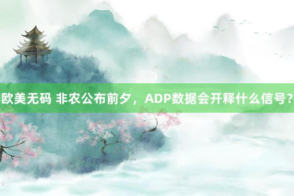 欧美无码 非农公布前夕，ADP数据会开释什么信号？