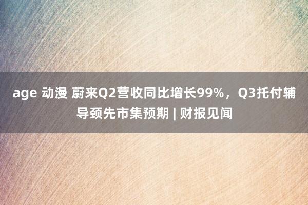 age 动漫 蔚来Q2营收同比增长99%，Q3托付辅导颈先市集预期 | 财报见闻