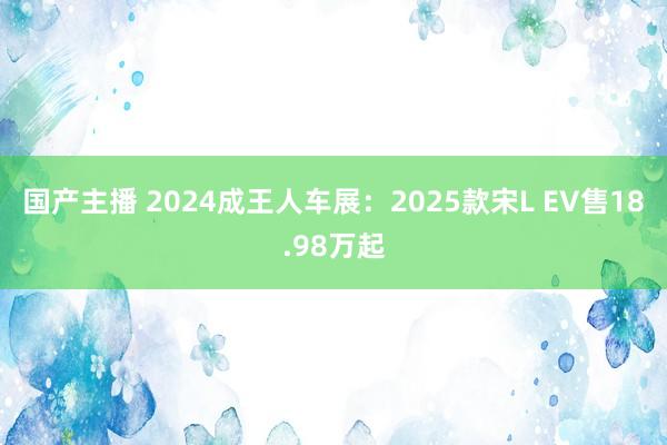 国产主播 2024成王人车展：2025款宋L EV售18.98万起