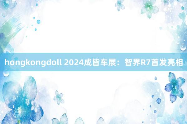 hongkongdoll 2024成皆车展：智界R7首发亮相