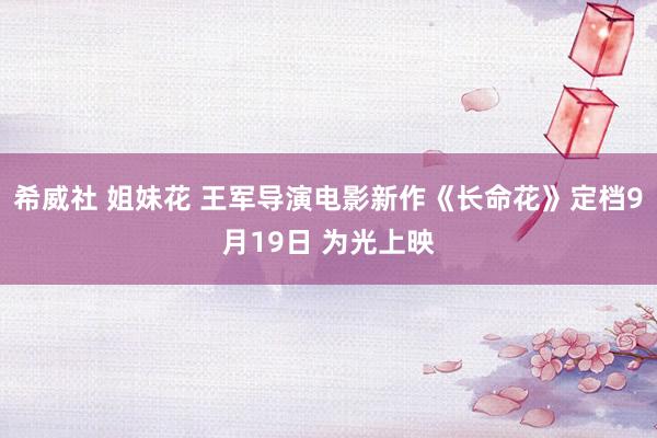 希威社 姐妹花 王军导演电影新作《长命花》定档9月19日 为光上映