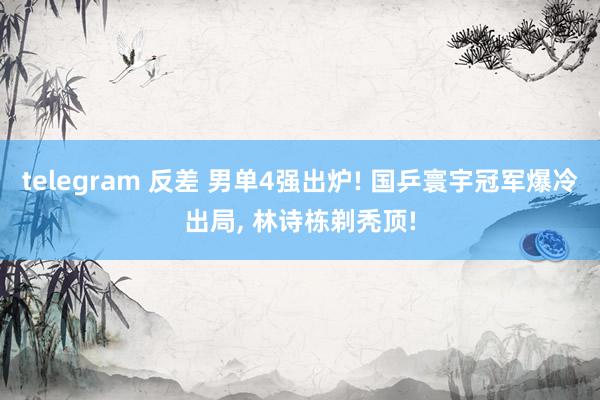 telegram 反差 男单4强出炉! 国乒寰宇冠军爆冷出局， 林诗栋剃秃顶!