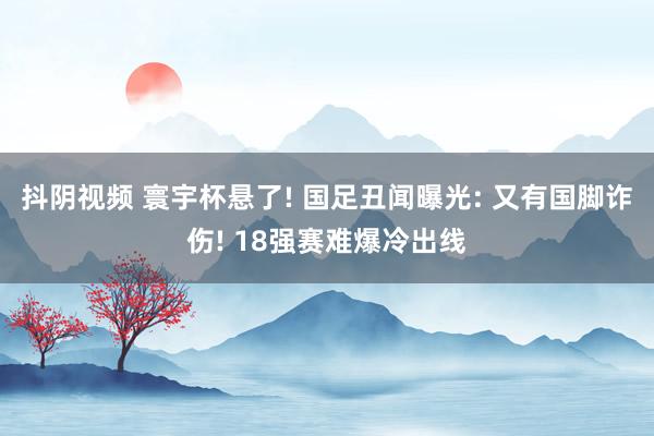 抖阴视频 寰宇杯悬了! 国足丑闻曝光: 又有国脚诈伤! 18强赛难爆冷出线