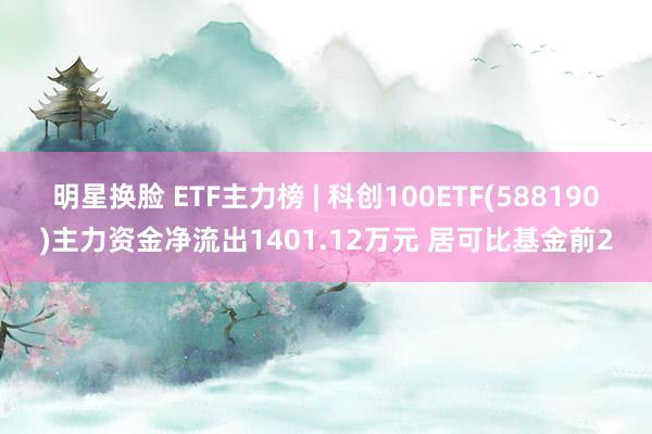 明星换脸 ETF主力榜 | 科创100ETF(588190)主力资金净流出1401.12万元 居可比基金前2