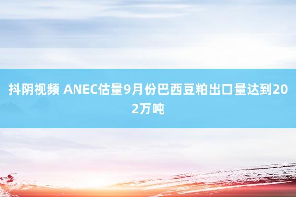 抖阴视频 ANEC估量9月份巴西豆粕出口量达到202万吨