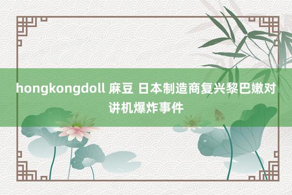 hongkongdoll 麻豆 日本制造商复兴黎巴嫩对讲机爆炸事件