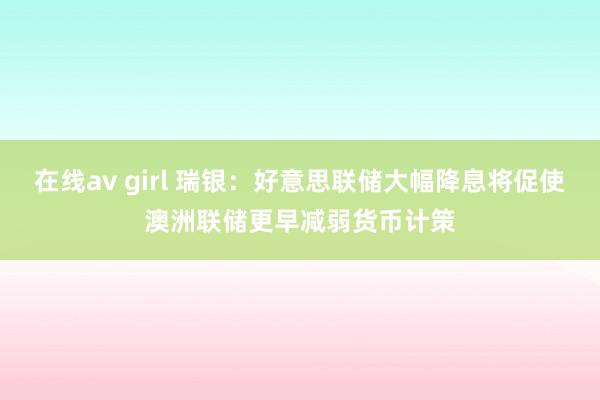 在线av girl 瑞银：好意思联储大幅降息将促使澳洲联储更早减弱货币计策