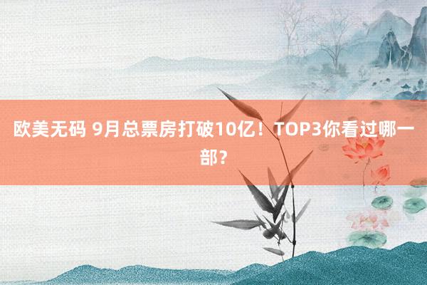 欧美无码 9月总票房打破10亿！TOP3你看过哪一部？