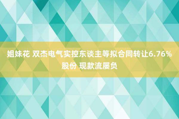 姐妹花 双杰电气实控东谈主等拟合同转让6.76%股份 现款流屡负