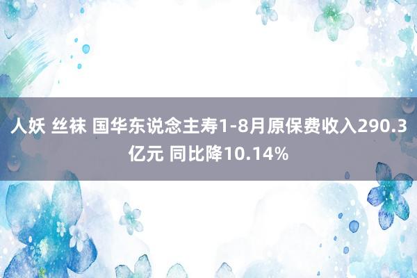 人妖 丝袜 国华东说念主寿1-8月原保费收入290.3亿元 同比降10.14%