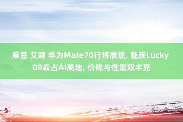 麻豆 艾鲤 华为Mate70行将展现， 魅族Lucky 08霸占AI高地， 价钱与性能双丰充