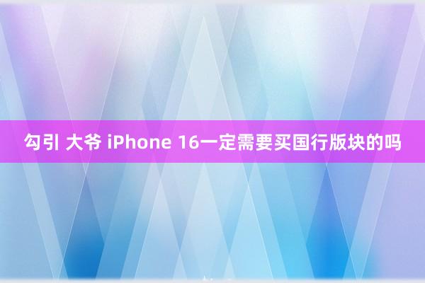 勾引 大爷 iPhone 16一定需要买国行版块的吗