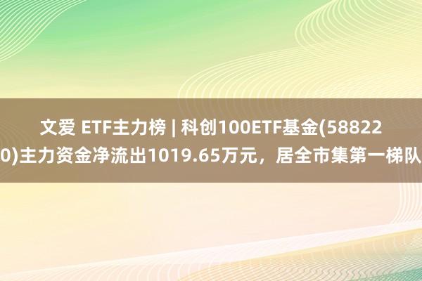 文爱 ETF主力榜 | 科创100ETF基金(588220)主力资金净流出1019.65万元，居全市集第一梯队