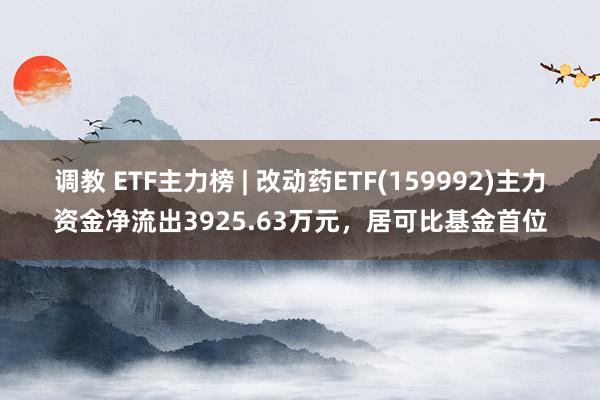 调教 ETF主力榜 | 改动药ETF(159992)主力资金净流出3925.63万元，居可比基金首位