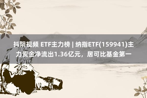 抖阴视频 ETF主力榜 | 纳指ETF(159941)主力资金净流出1.36亿元，居可比基金第一