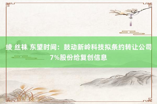 绫 丝袜 东望时间：鼓动新岭科技拟条约转让公司7%股份给复创信息