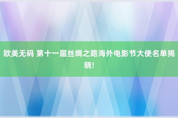 欧美无码 第十一届丝绸之路海外电影节大使名单揭晓!