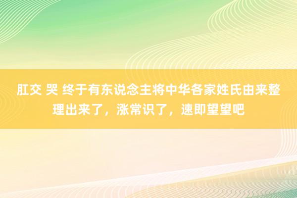 肛交 哭 终于有东说念主将中华各家姓氏由来整理出来了，涨常识了，速即望望吧