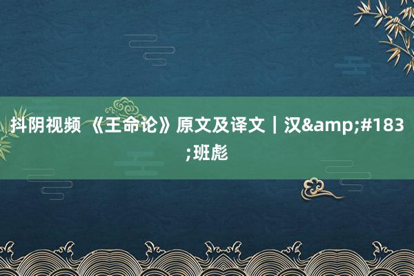 抖阴视频 《王命论》原文及译文｜汉&#183;班彪